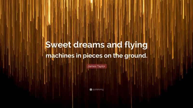 James Taylor Quote: “Sweet dreams and flying machines in pieces on the ground.”