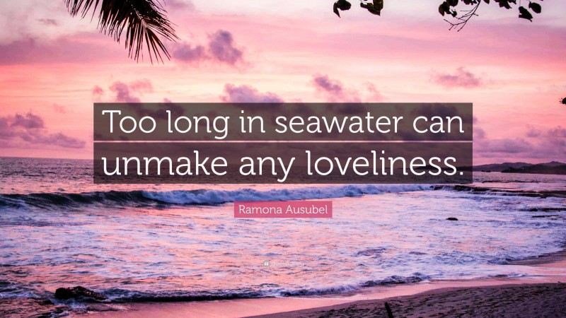 Ramona Ausubel Quote: “Too long in seawater can unmake any loveliness.”