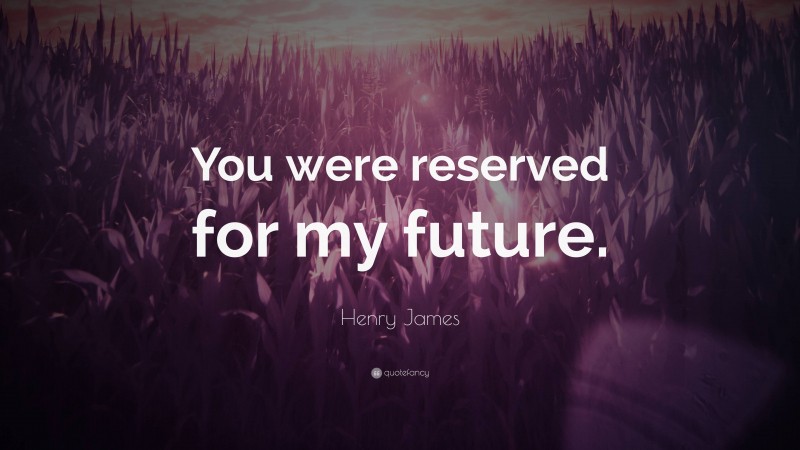 Henry James Quote: “You were reserved for my future.”