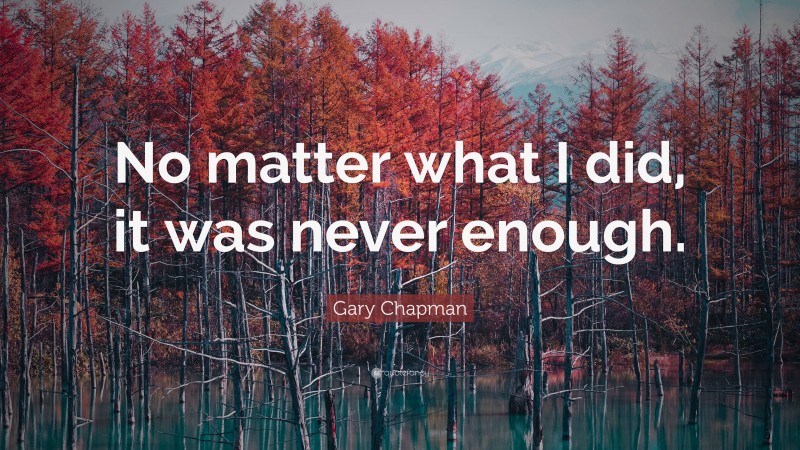 Gary Chapman Quote: “No matter what I did, it was never enough.”