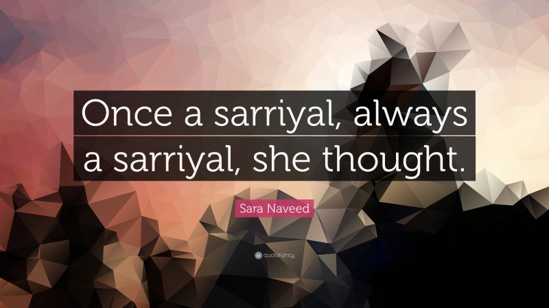 Sara Naveed Quote: “Once a sarriyal, always a sarriyal, she thought.”