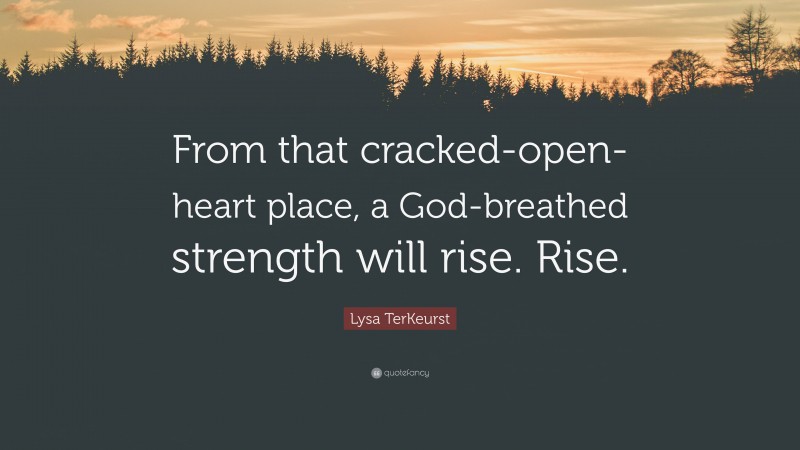 Lysa TerKeurst Quote: “From that cracked-open-heart place, a God-breathed strength will rise. Rise.”