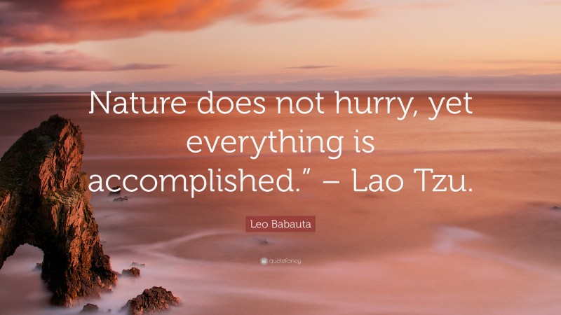 Leo Babauta Quote: “Nature does not hurry, yet everything is accomplished.” – Lao Tzu.”