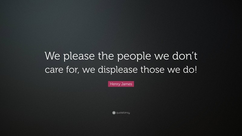 Henry James Quote: “We please the people we don’t care for, we displease those we do!”