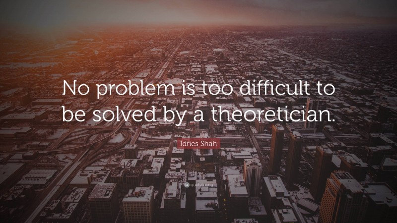 Idries Shah Quote: “No problem is too difficult to be solved by a theoretician.”