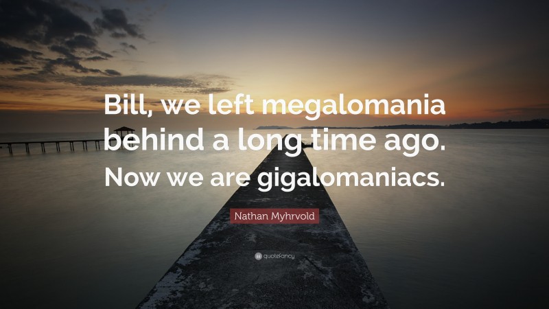 Nathan Myhrvold Quote: “Bill, we left megalomania behind a long time ago. Now we are gigalomaniacs.”