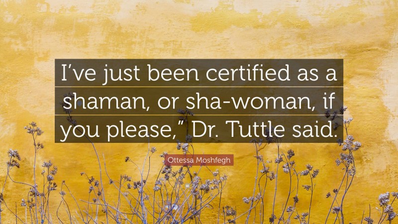 Ottessa Moshfegh Quote: “I’ve just been certified as a shaman, or sha-woman, if you please,” Dr. Tuttle said.”