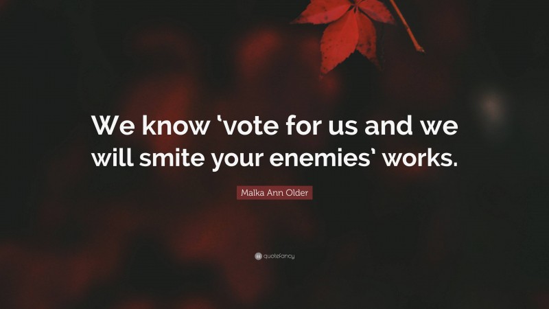 Malka Ann Older Quote: “We know ‘vote for us and we will smite your enemies’ works.”