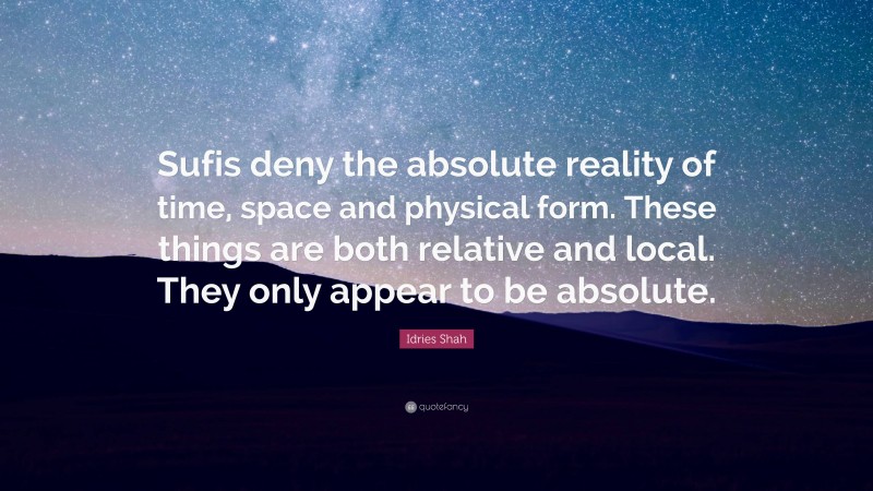 Idries Shah Quote: “Sufis deny the absolute reality of time, space and physical form. These things are both relative and local. They only appear to be absolute.”