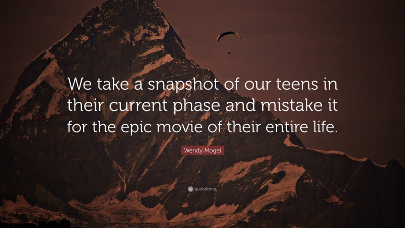 Wendy Mogel Quote: “We take a snapshot of our teens in their current phase and mistake it for the epic movie of their entire life.”