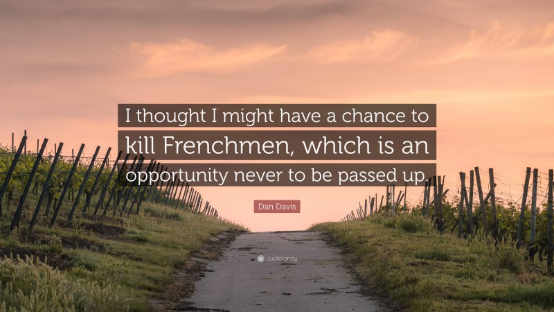 Dan Davis Quote: “I thought I might have a chance to kill Frenchmen, which is an opportunity never to be passed up.”