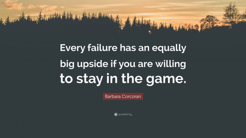 Barbara Corcoran Quote: “Every failure has an equally big upside if you are willing to stay in the game.”