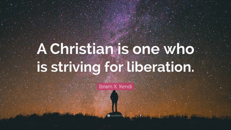 Ibram X. Kendi Quote: “A Christian is one who is striving for liberation.”