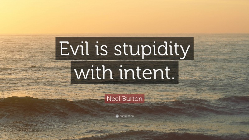 Neel Burton Quote: “Evil is stupidity with intent.”