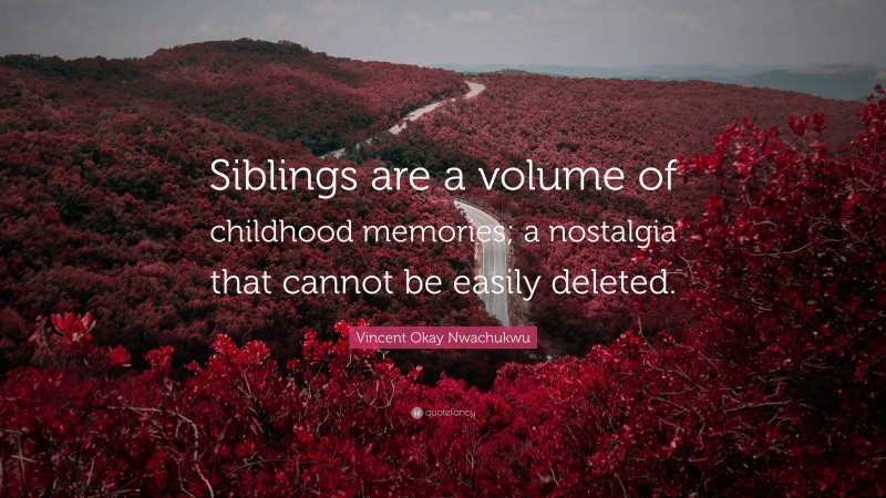 Vincent Okay Nwachukwu Quote: “Siblings are a volume of childhood memories; a nostalgia that cannot be easily deleted.”