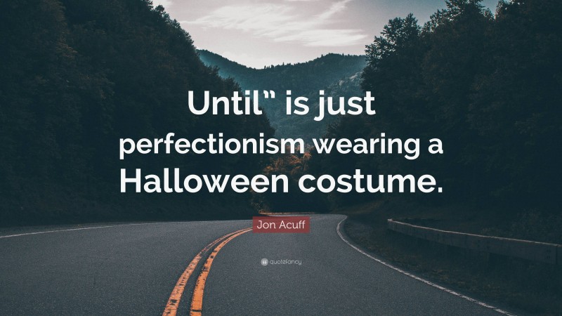 Jon Acuff Quote: “Until” is just perfectionism wearing a Halloween costume.”