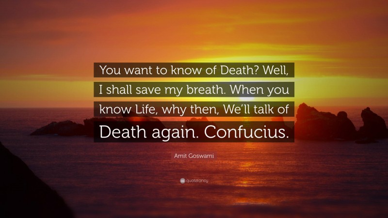 Amit Goswami Quote: “You want to know of Death? Well, I shall save my breath. When you know Life, why then, We’ll talk of Death again. Confucius.”