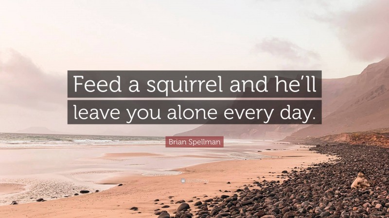 Brian Spellman Quote: “Feed a squirrel and he’ll leave you alone every day.”