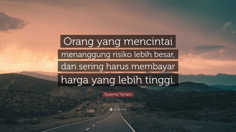 Susanna Tamaro Quote: “Orang yang mencintai menanggung risiko lebih besar, dan sering harus membayar harga yang lebih tinggi.”