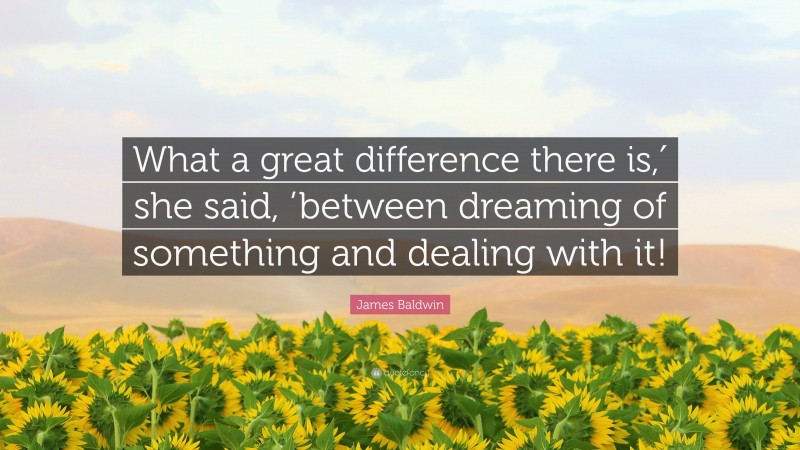 James Baldwin Quote: “What a great difference there is,′ she said, ’between dreaming of something and dealing with it!”