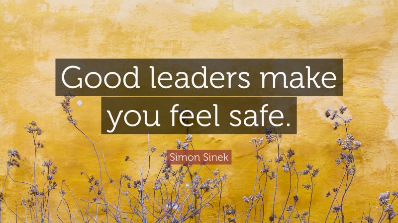 Simon Sinek Quote: “Good leaders make you feel safe.”