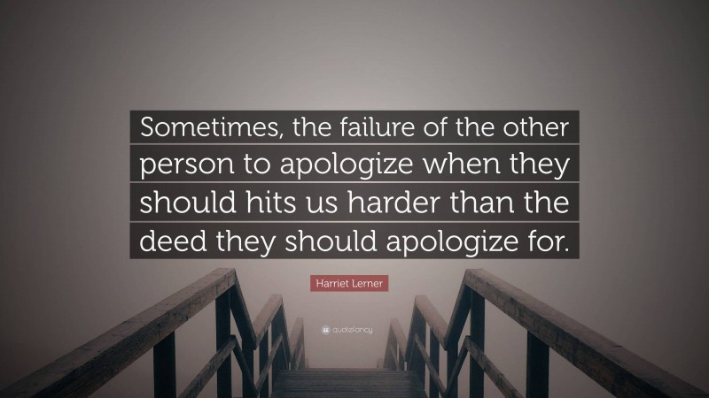Harriet Lerner Quote: “Sometimes, the failure of the other person to apologize when they should hits us harder than the deed they should apologize for.”