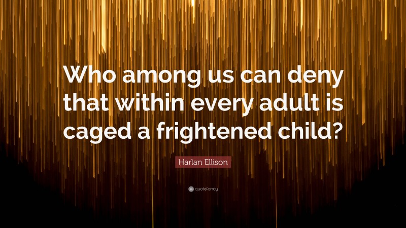 Harlan Ellison Quote: “Who among us can deny that within every adult is caged a frightened child?”