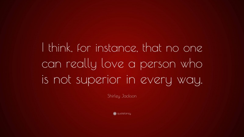 Shirley Jackson Quote: “I think, for instance, that no one can really love a person who is not superior in every way.”