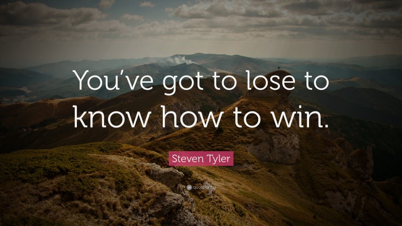 Steven Tyler Quote: “You’ve got to lose to know how to win.”