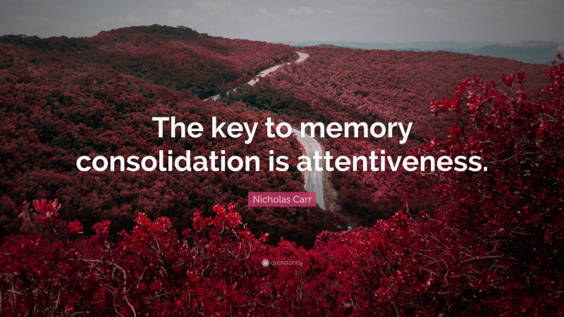 Nicholas Carr Quote: “The key to memory consolidation is attentiveness.”