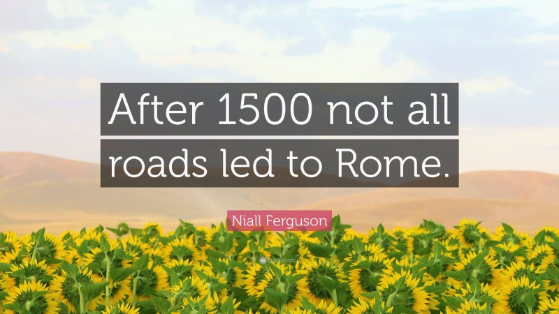 Niall Ferguson Quote: “After 1500 not all roads led to Rome.”