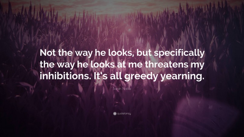 Sarah Noffke Quote: “Not the way he looks, but specifically the way he looks at me threatens my inhibitions. It’s all greedy yearning.”