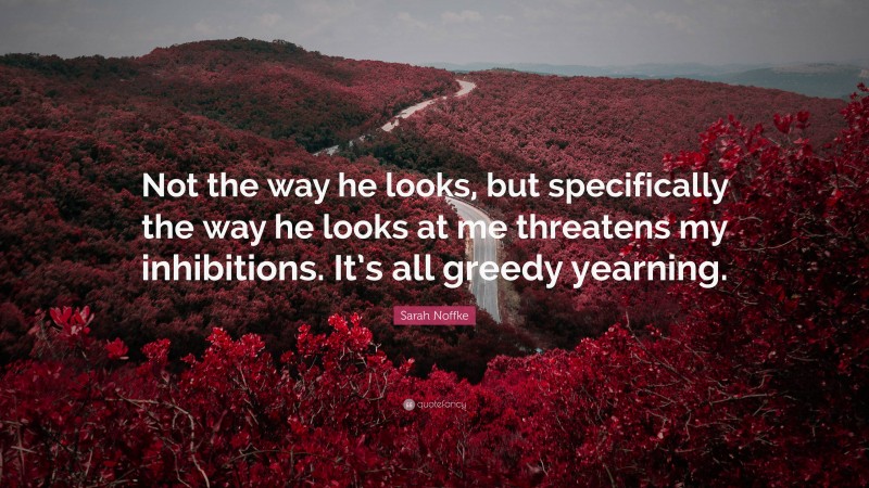 Sarah Noffke Quote: “Not the way he looks, but specifically the way he looks at me threatens my inhibitions. It’s all greedy yearning.”