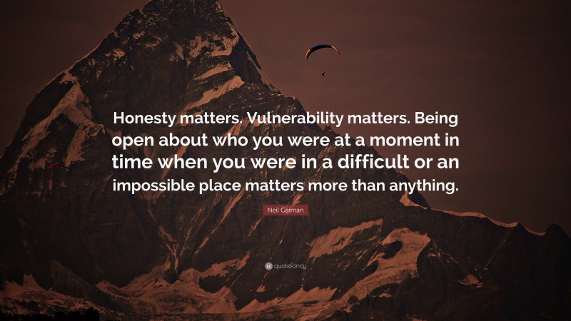 Neil Gaiman Quote: “Honesty matters. Vulnerability matters. Being open about who you were at a moment in time when you were in a difficult or an impossible place matters more than anything.”