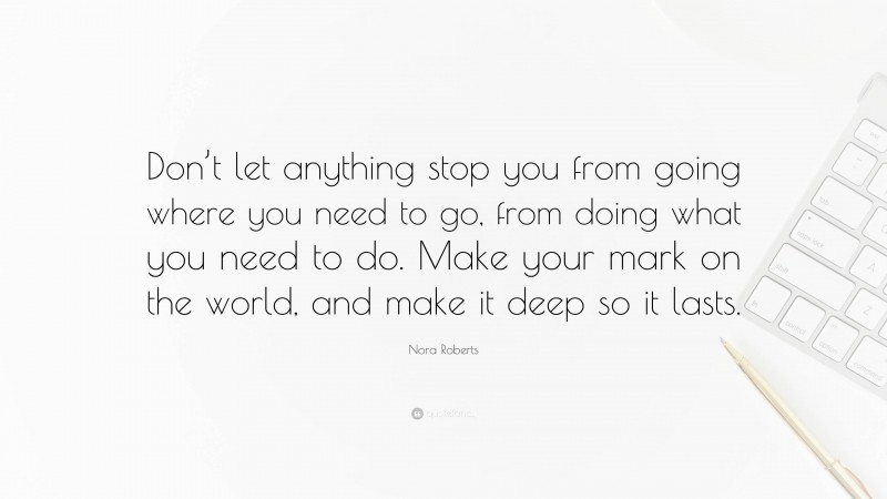 Nora Roberts Quote: “Don’t let anything stop you from going where you need to go, from doing what you need to do. Make your mark on the world, and make it deep so it lasts.”