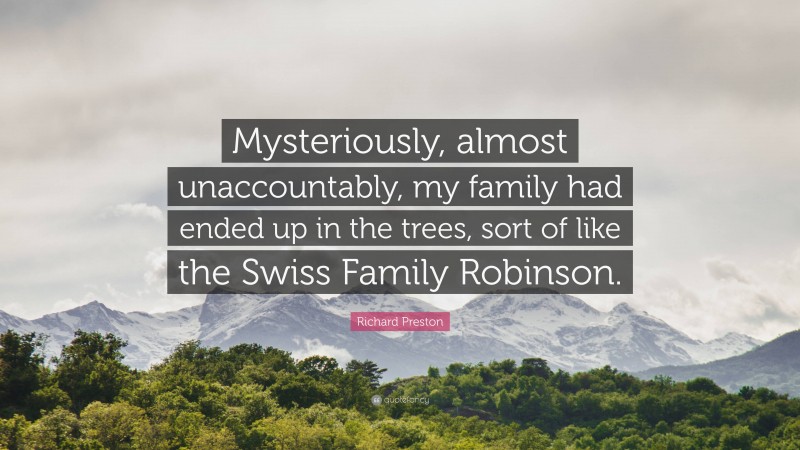 Richard Preston Quote: “Mysteriously, almost unaccountably, my family had ended up in the trees, sort of like the Swiss Family Robinson.”