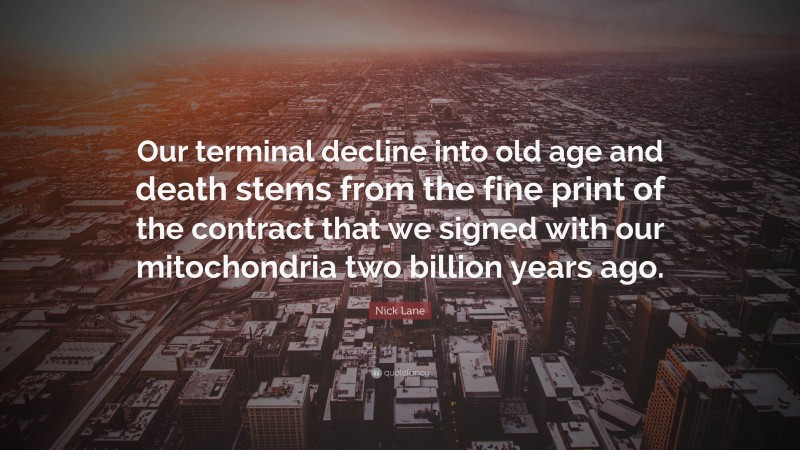 Nick Lane Quote: “Our terminal decline into old age and death stems from the fine print of the contract that we signed with our mitochondria two billion years ago.”