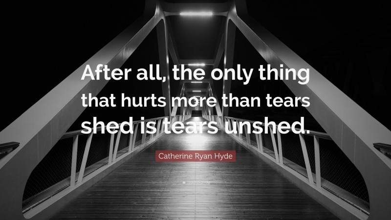 Catherine Ryan Hyde Quote: “After all, the only thing that hurts more than tears shed is tears unshed.”