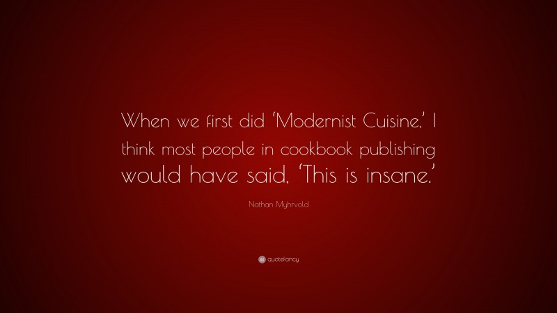 Nathan Myhrvold Quote: “When we first did ‘Modernist Cuisine,’ I think most people in cookbook publishing would have said, ‘This is insane.’”