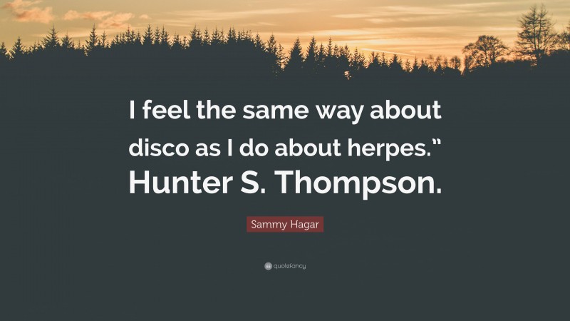 Sammy Hagar Quote: “I feel the same way about disco as I do about herpes.” Hunter S. Thompson.”
