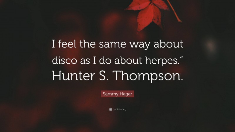 Sammy Hagar Quote: “I feel the same way about disco as I do about herpes.” Hunter S. Thompson.”