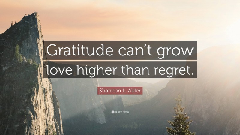 Shannon L. Alder Quote: “Gratitude can’t grow love higher than regret.”