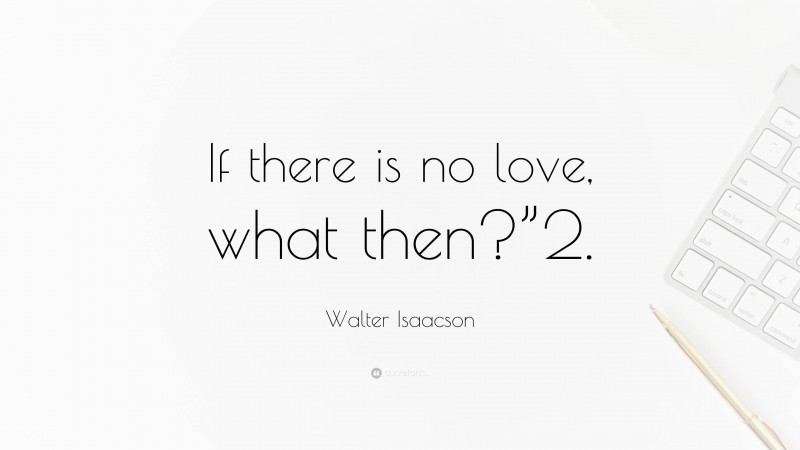 Walter Isaacson Quote: “If there is no love, what then?”2.”