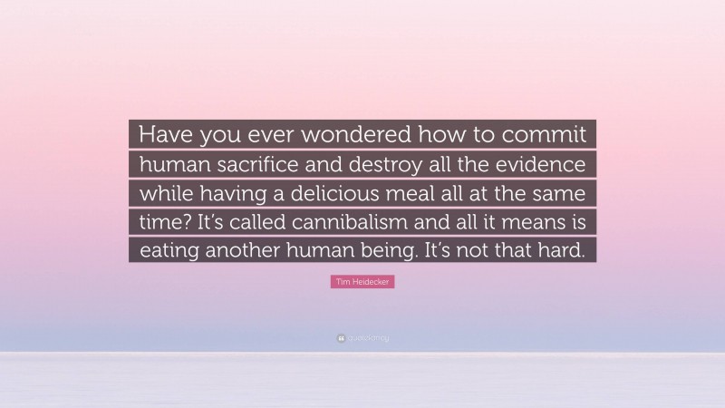Tim Heidecker Quote: “Have you ever wondered how to commit human sacrifice and destroy all the evidence while having a delicious meal all at the same time? It’s called cannibalism and all it means is eating another human being. It’s not that hard.”