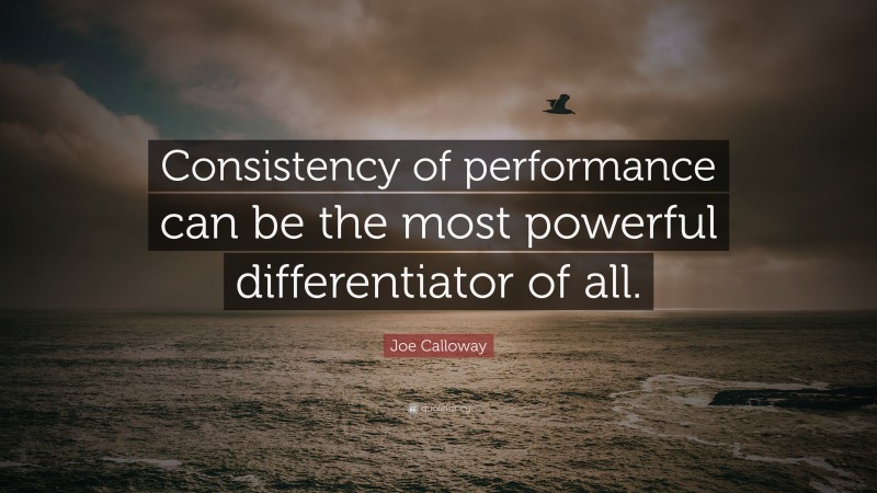Joe Calloway Quote: “Consistency of performance can be the most powerful differentiator of all.”