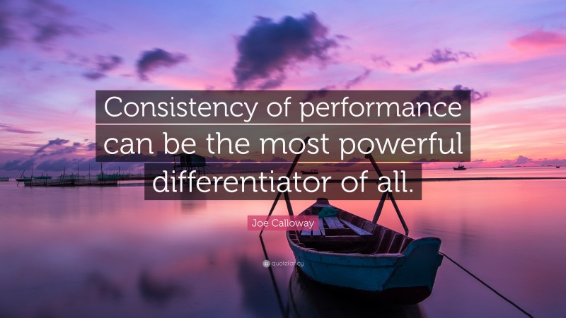 Joe Calloway Quote: “Consistency of performance can be the most powerful differentiator of all.”