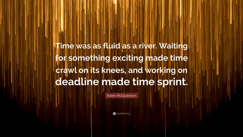 Karen McQuestion Quote: “Time was as fluid as a river. Waiting for something exciting made time crawl on its knees, and working on deadline made time sprint.”