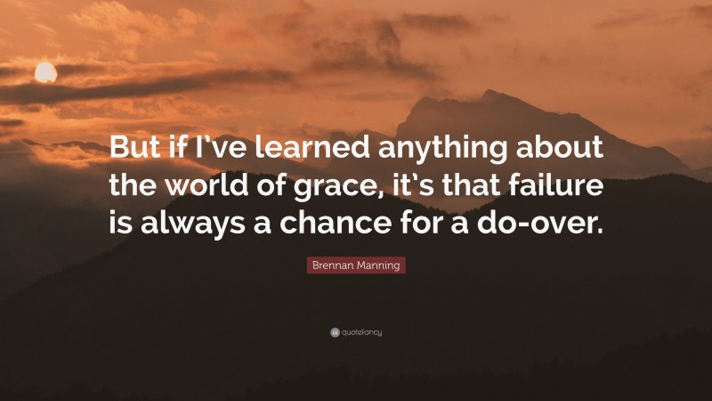 Brennan Manning Quote: “But if I’ve learned anything about the world of grace, it’s that failure is always a chance for a do-over.”