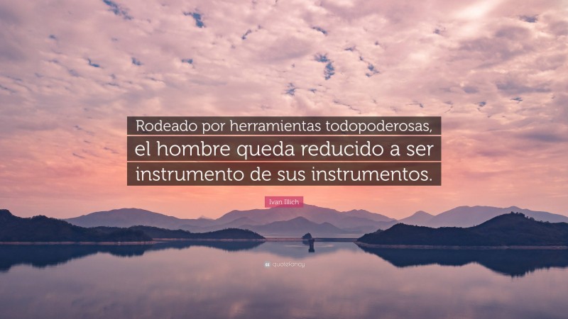 Ivan Illich Quote: “Rodeado por herramientas todopoderosas, el hombre queda reducido a ser instrumento de sus instrumentos.”