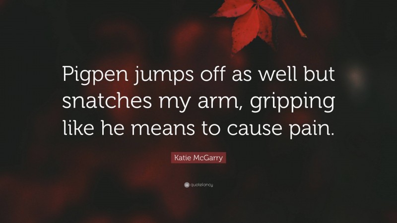 Katie McGarry Quote: “Pigpen jumps off as well but snatches my arm, gripping like he means to cause pain.”